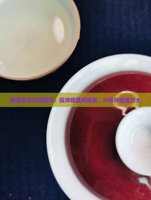 普洱茶可以炒股吗：投资收藏两相宜，兴号升值潜力大