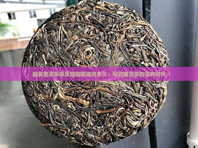 罐装普洱茶保质期能够维持多久：探究普洱茶的保存时长