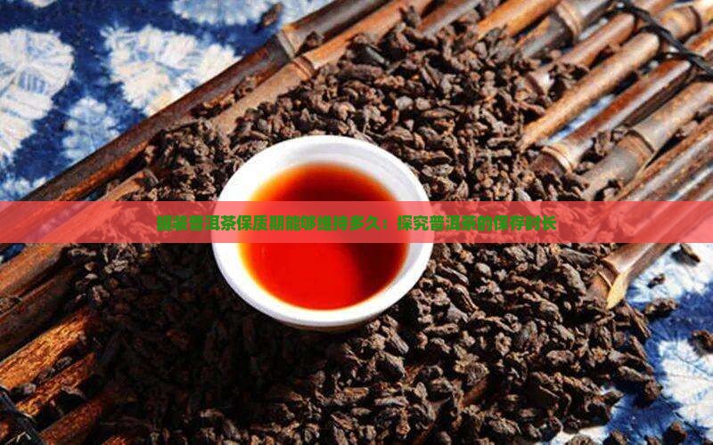 罐装普洱茶保质期能够维持多久：探究普洱茶的保存时长