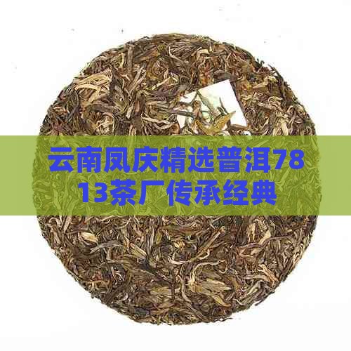 云南凤庆精选普洱7813茶厂传承经典
