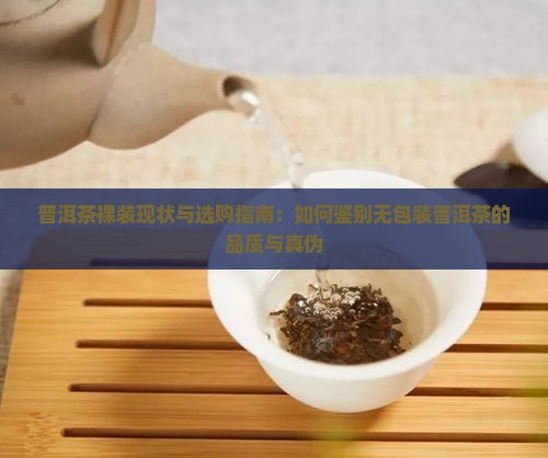 普洱茶裸装现状与选购指南：如何鉴别无包装普洱茶的品质与真伪