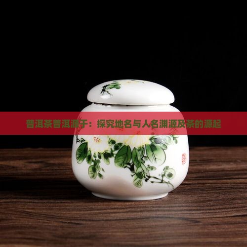 普洱茶普洱源于：探究地名与人名渊源及茶的源起