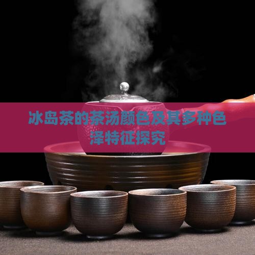 冰岛茶的茶汤颜色及其多种色泽特征探究