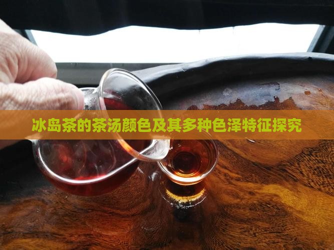 冰岛茶的茶汤颜色及其多种色泽特征探究