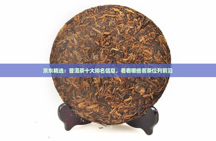 京东精选：普洱茶十大排名信息，看看哪些茗茶位列前沿