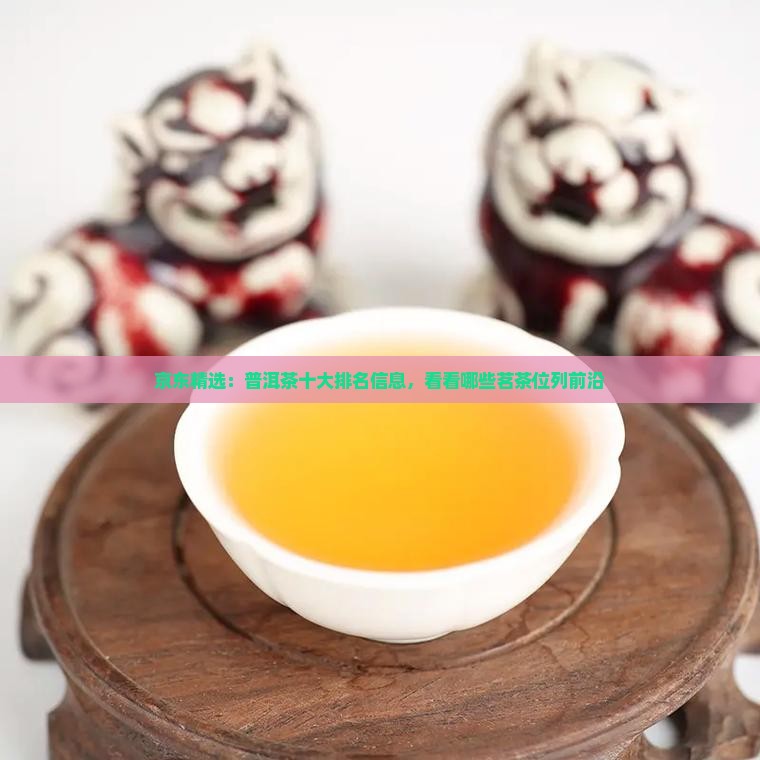 京东精选：普洱茶十大排名信息，看看哪些茗茶位列前沿