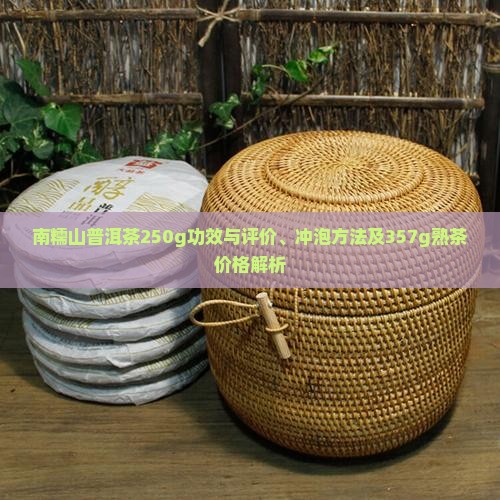 南糯山普洱茶250g功效与评价、冲泡方法及357g熟茶价格解析