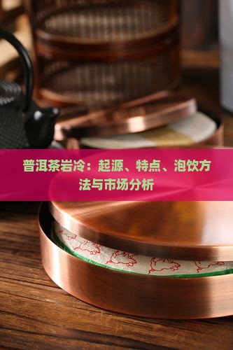 普洱茶岩冷：起源、特点、泡饮方法与市场分析
