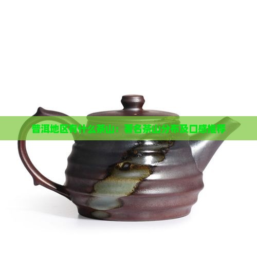 普洱地区有什么茶山：著名茶山分布及口感推荐