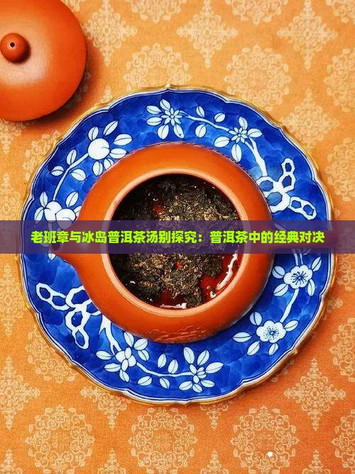老班章与冰岛普洱茶汤别探究：普洱茶中的经典对决