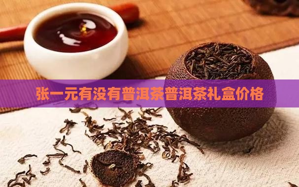 张一元有没有普洱茶普洱茶礼盒价格