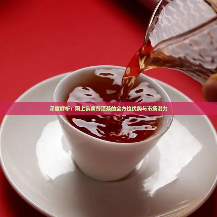 深度解析：网上销售普洱茶的全方位优势与市场潜力