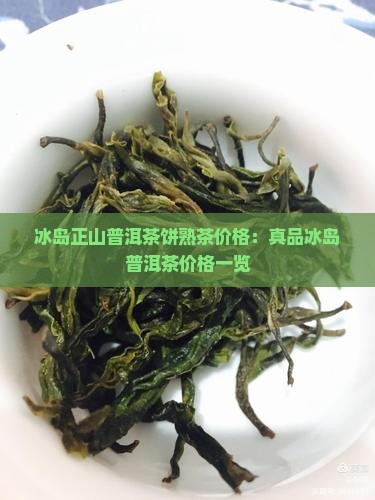 冰岛正山普洱茶饼熟茶价格：真品冰岛普洱茶价格一览