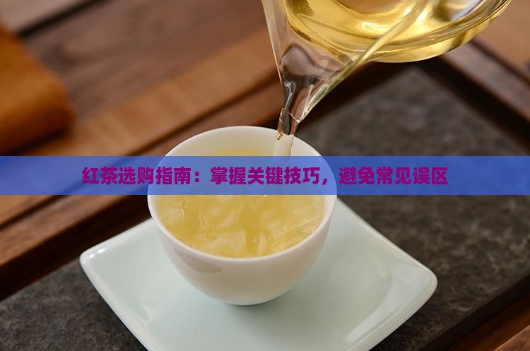 红茶选购指南：掌握关键技巧，避免常见误区
