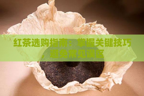 红茶选购指南：掌握关键技巧，避免常见误区