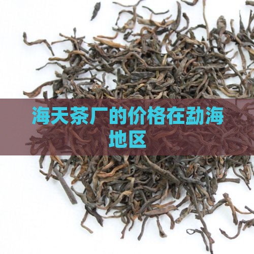 海天茶厂的价格在勐海地区