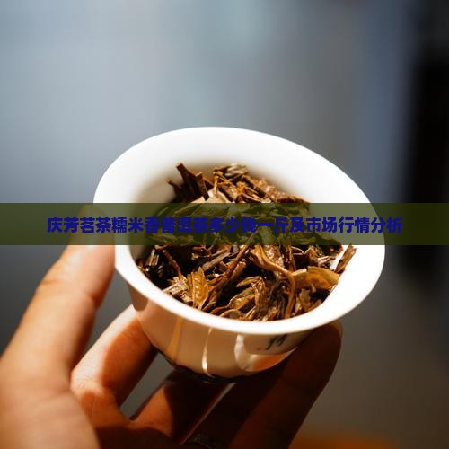 庆芳茗茶糯米香普洱茶多少钱一斤及市场行情分析