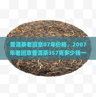 普洱茶老班章07年价格，2007年老班章普洱茶357克多少钱一饼