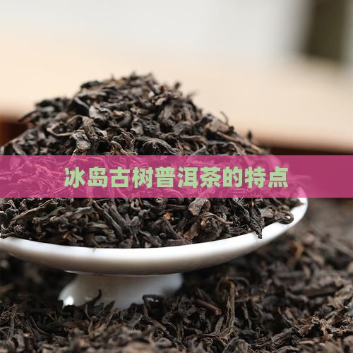 冰岛古树普洱茶的特点