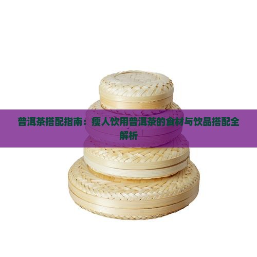 普洱茶搭配指南：瘦人饮用普洱茶的食材与饮品搭配全解析