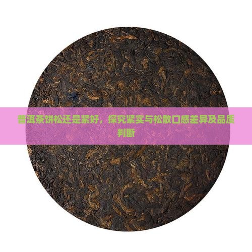 普洱茶饼松还是紧好，探究紧实与松散口感差异及品质判断