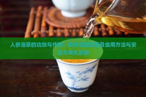 人参泡茶的功效与作用：桑叶搭配禁忌及食用方法与安宫牛黄丸影响