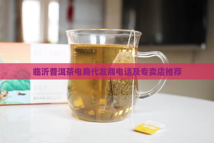 临沂普洱茶电商代发商电话及专卖店推荐