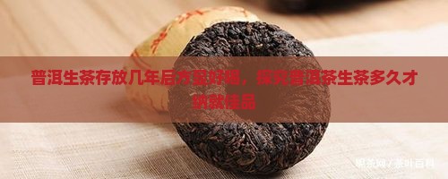 普洱生茶存放几年后方显好喝，探究普洱茶生茶多久才纳就佳品