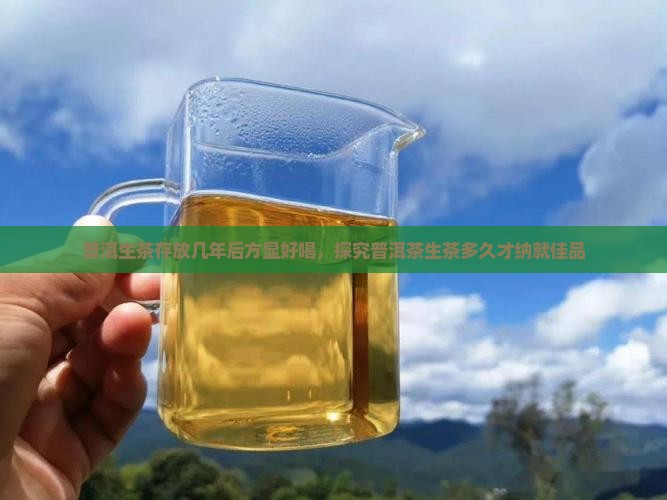 普洱生茶存放几年后方显好喝，探究普洱茶生茶多久才纳就佳品