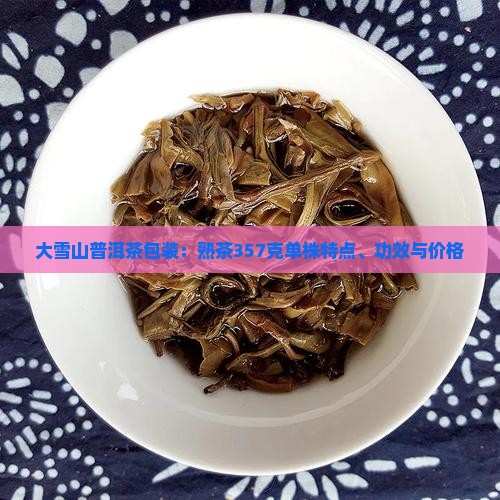 大雪山普洱茶包装：熟茶357克单株特点、功效与价格