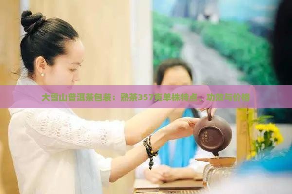 大雪山普洱茶包装：熟茶357克单株特点、功效与价格