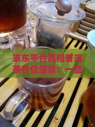 京东平台高档普洱茶价位信息：一盒多少钱？