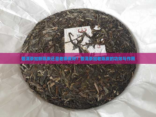 普洱茶加新陈皮还是老陈皮好？普洱茶加老陈皮的功效与作用