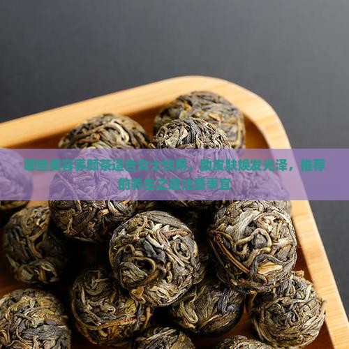 哪些美容养颜茶适合女士饮用，助皮肤焕发光泽，推荐的养生之道注意事宜