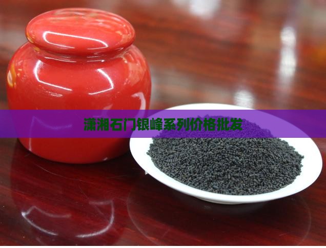 潇湘石门银峰系列价格批发