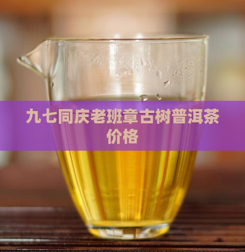 九七同庆老班章古树普洱茶价格