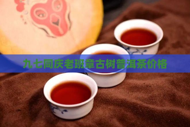九七同庆老班章古树普洱茶价格