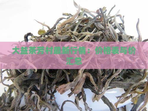 大益茶芳村最新行情：价格表与价汇总