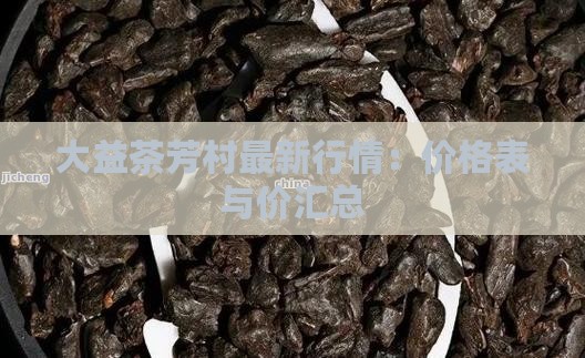 大益茶芳村最新行情：价格表与价汇总
