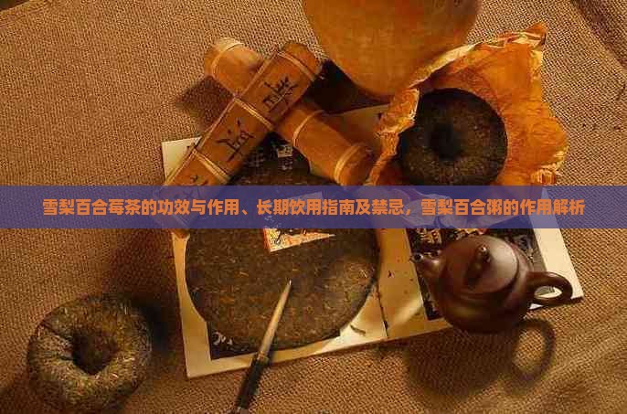 雪梨百合莓茶的功效与作用、长期饮用指南及禁忌，雪梨百合粥的作用解析