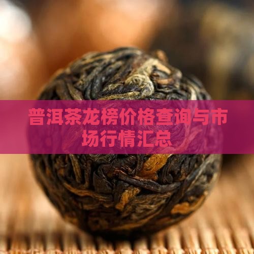 普洱茶龙榜价格查询与市场行情汇总