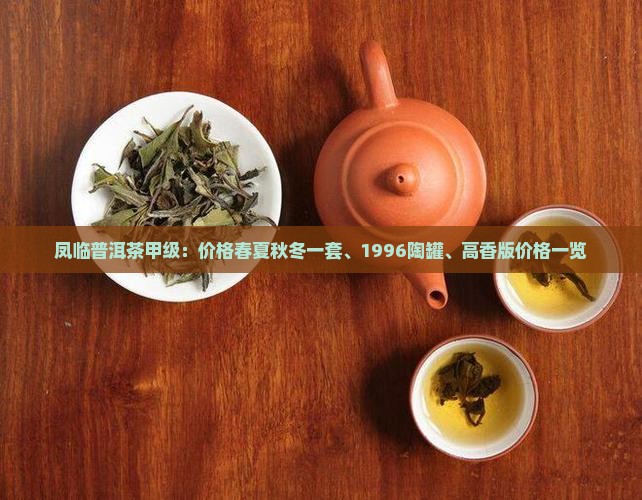 凤临普洱茶甲级：价格春夏秋冬一套、1996陶罐、高香版价格一览