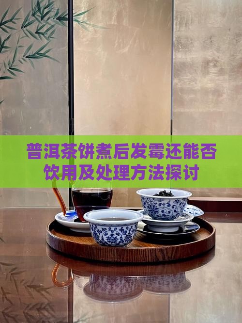 普洱茶饼煮后发霉还能否饮用及处理方法探讨