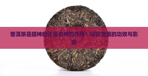 普洱茶是提神的还是安神的作用？探究普洱的功效与影响
