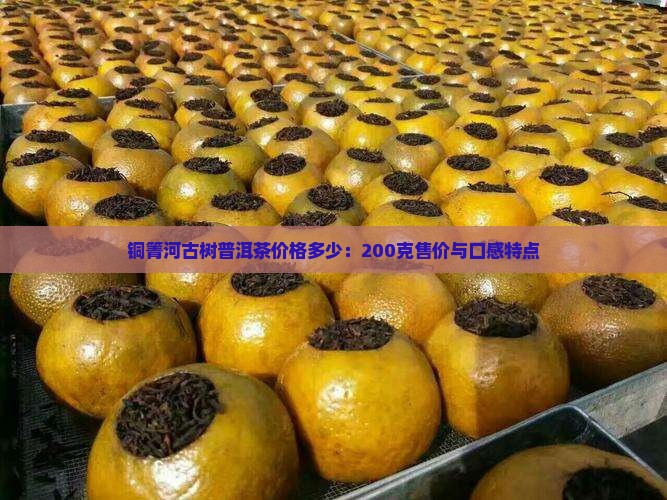 铜箐河古树普洱茶价格多少：200克售价与口感特点