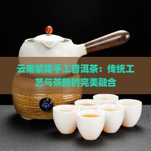 云南紫陶手工普洱茶：传统工艺与茶韵的完美融合