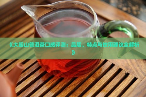 《大朝山普洱茶口感评测：品质、特点与饮用建议全解析》