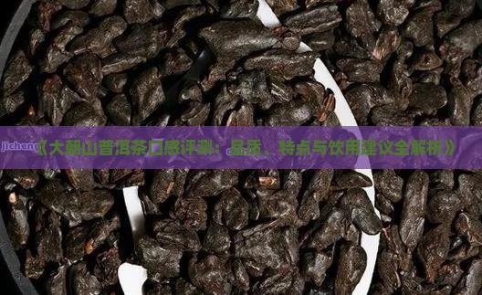 《大朝山普洱茶口感评测：品质、特点与饮用建议全解析》