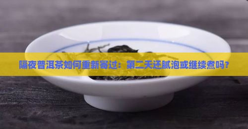 隔夜普洱茶如何重新寄过：第二天还腻泡或继续煮吗？