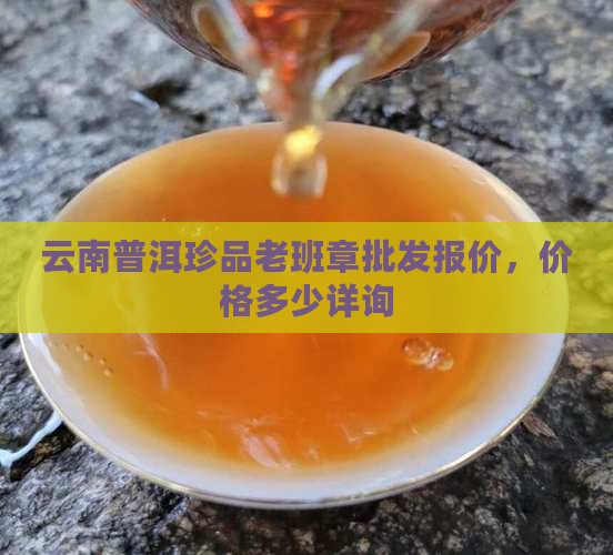 云南普洱珍品老班章批发报价，价格多少详询
